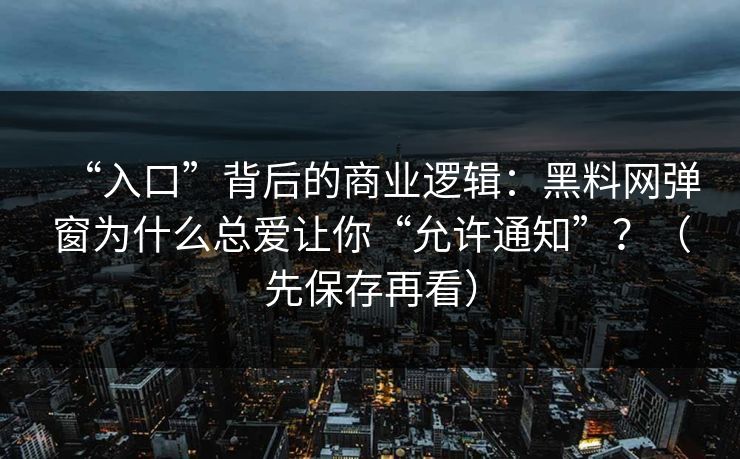 “入口”背后的商业逻辑：黑料网弹窗为什么总爱让你“允许通知”？（先保存再看）