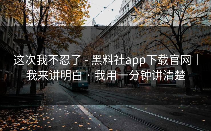 这次我不忍了 - 黑料社app下载官网｜我来讲明白 · 我用一分钟讲清楚