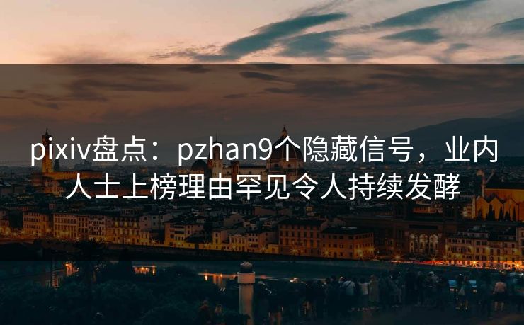 pixiv盘点：pzhan9个隐藏信号，业内人士上榜理由罕见令人持续发酵