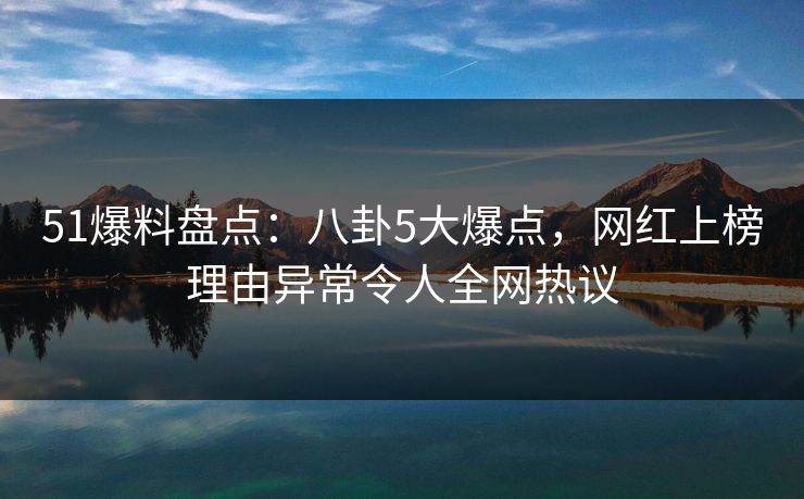 51爆料盘点:八卦5大爆点,网红上榜理由异常令人全网热议 51爆料盘点:八卦5大爆点,网红上榜理由异常令人全网热议