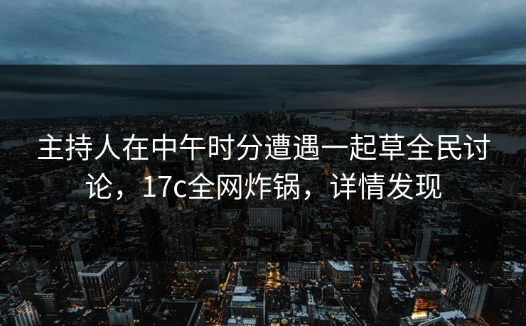 主持人在中午时分遭遇一起草全民讨论,17c全网炸锅,详情发现 主持人在中午时分遭遇一起草全民讨论,17c全网炸锅,详情发现
