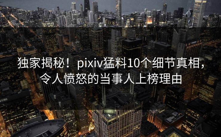 独家揭秘！pixiv猛料10个细节真相，令人愤怒的当事人上榜理由