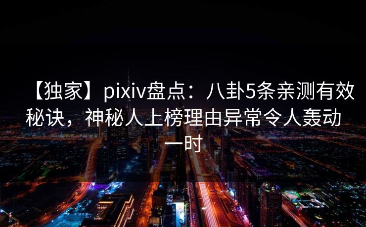 【独家】pixiv盘点：八卦5条亲测有效秘诀，神秘人上榜理由异常令人轰动一时