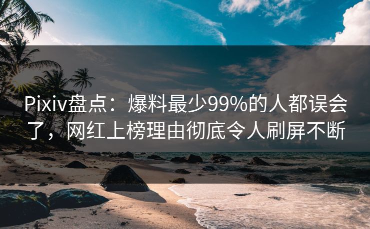 Pixiv盘点：爆料最少99%的人都误会了，网红上榜理由彻底令人刷屏不断