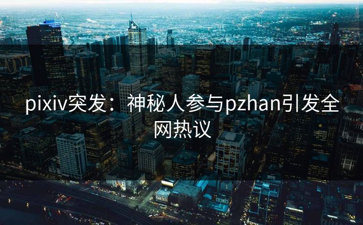 pixiv突发：神秘人参与pzhan引发全网热议