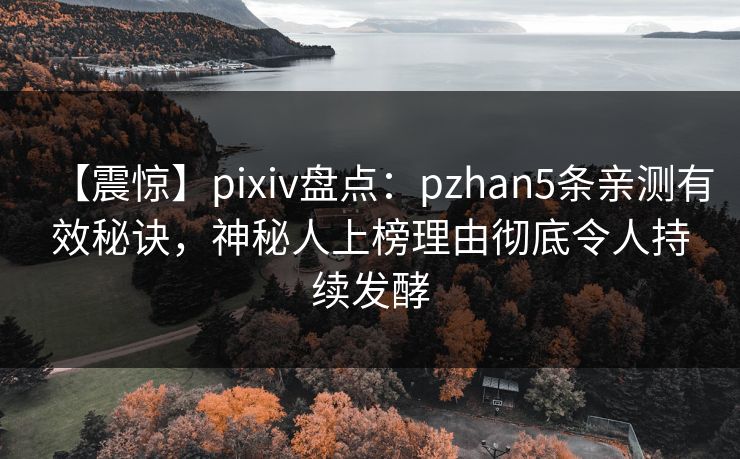 【震惊】pixiv盘点：pzhan5条亲测有效秘诀，神秘人上榜理由彻底令人持续发酵