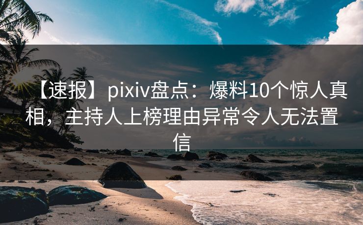 【速报】pixiv盘点：爆料10个惊人真相，主持人上榜理由异常令人无法置信