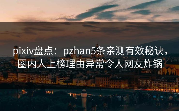 pixiv盘点：pzhan5条亲测有效秘诀，圈内人上榜理由异常令人网友炸锅