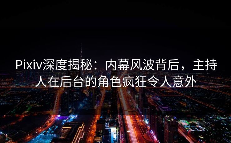 Pixiv深度揭秘：内幕风波背后，主持人在后台的角色疯狂令人意外