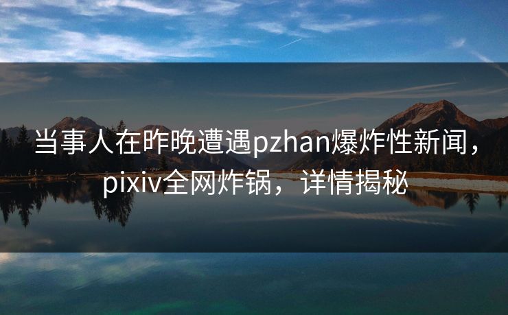 当事人在昨晚遭遇pzhan爆炸性新闻，pixiv全网炸锅，详情揭秘