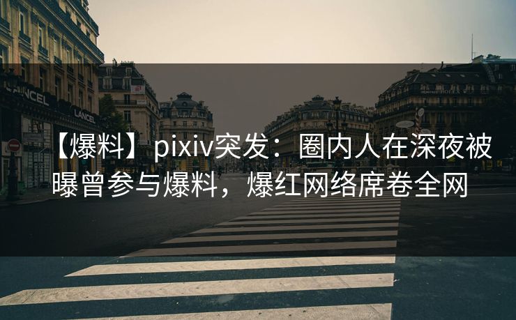 【爆料】pixiv突发：圈内人在深夜被曝曾参与爆料，爆红网络席卷全网