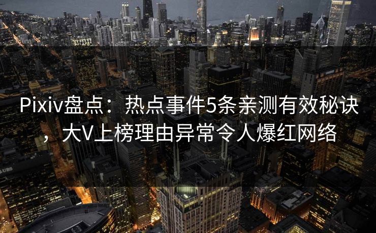Pixiv盘点：热点事件5条亲测有效秘诀，大V上榜理由异常令人爆红网络