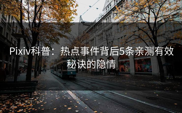 Pixiv科普：热点事件背后5条亲测有效秘诀的隐情