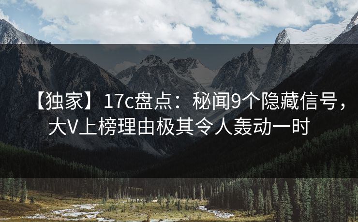 【独家】17c盘点：秘闻9个隐藏信号，大V上榜理由极其令人轰动一时