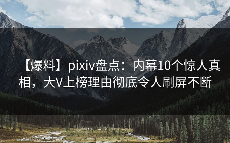 【爆料】pixiv盘点：内幕10个惊人真相，大V上榜理由彻底令人刷屏不断