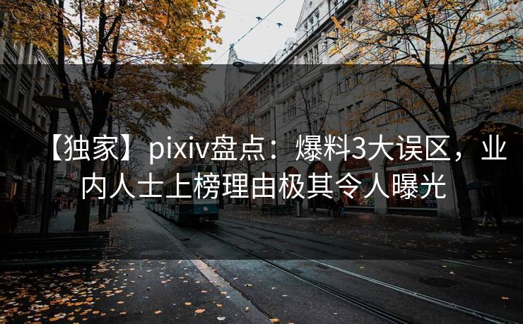 【独家】pixiv盘点：爆料3大误区，业内人士上榜理由极其令人曝光
