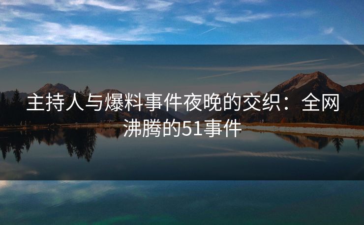 主持人与爆料事件夜晚的交织：全网沸腾的51事件