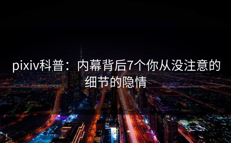 pixiv科普：内幕背后7个你从没注意的细节的隐情