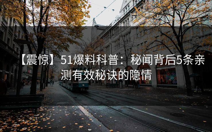 【震惊】51爆料科普：秘闻背后5条亲测有效秘诀的隐情