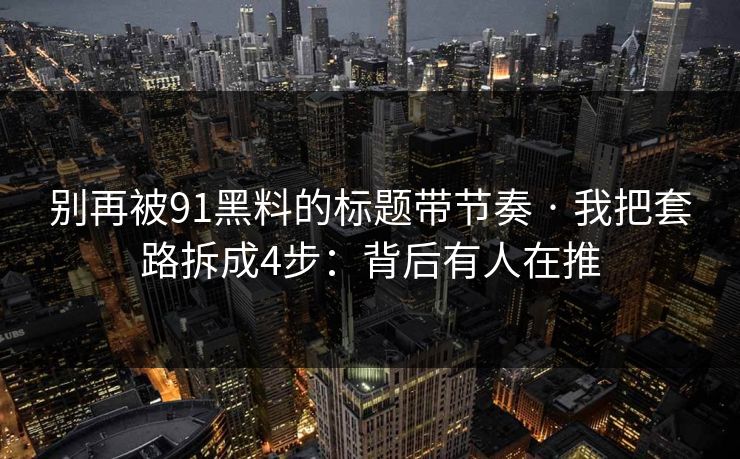 别再被91黑料的标题带节奏 · 我把套路拆成4步:背后有人在推 别再被91黑料的标题带节奏 · 我把套路拆成4步:背后有人在推