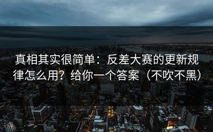真相其实很简单:反差大赛的更新规律怎么用?给你一个答案(不吹不黑) 真相其实很简单:反差大赛的更新规律怎么用?给你一个答案(不吹不黑)