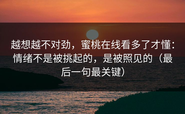 越想越不对劲,蜜桃在线看多了才懂:情绪不是被挑起的,是被照见的(最后一句最关键) 越想越不对劲,蜜桃在线看多了才懂:情绪不是被挑起的,是被照见的(最后一句最关键)