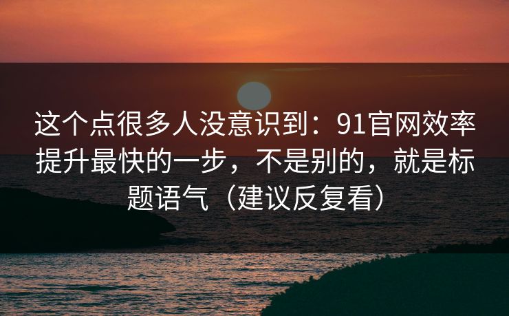 这个点很多人没意识到：91官网效率提升最快的一步，不是别的，就是标题语气（建议反复看）