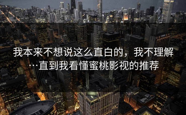 我本来不想说这么直白的，我不理解…直到我看懂蜜桃影视的推荐