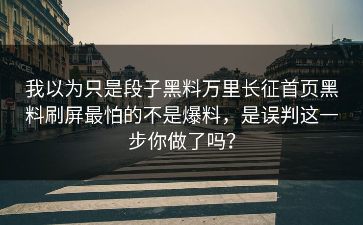我以为只是段子黑料万里长征首页黑料刷屏最怕的不是爆料，是误判这一步你做了吗？