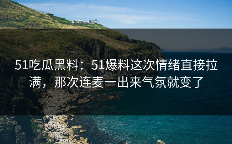51吃瓜黑料：51爆料这次情绪直接拉满，那次连麦一出来气氛就变了