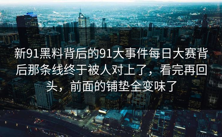 新91黑料背后的91大事件每日大赛背后那条线终于被人对上了，看完再回头，前面的铺垫全变味了
